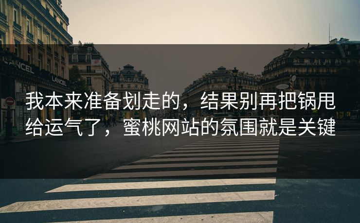 我本来准备划走的，结果别再把锅甩给运气了，蜜桃网站的氛围就是关键
