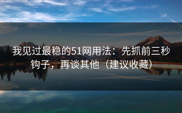 我见过最稳的51网用法：先抓前三秒钩子，再谈其他（建议收藏）
