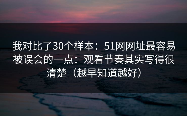 我对比了30个样本:51网网址最容易被误会的一点:观看节奏其实写得很清楚(越早知道越好) 我对比了30个样本:51网网址最容易被误会的一点:观看节奏其实写得很清楚(越早知道越好)