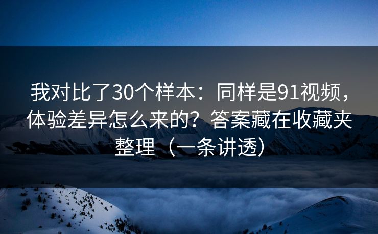 我对比了30个样本:同样是91视频,体验差异怎么来的?答案藏在收藏夹整理(一条讲透) 我对比了30个样本:同样是91视频,体验差异怎么来的?答案藏在收藏夹整理(一条讲透)