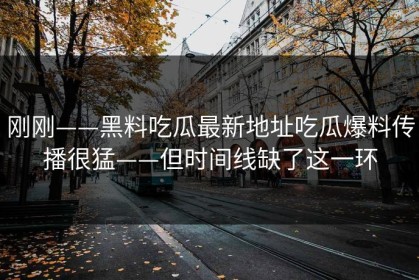 刚刚——黑料吃瓜最新地址吃瓜爆料传播很猛——但时间线缺了这一环