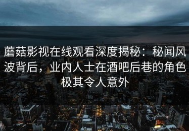 蘑菇影视在线观看深度揭秘：秘闻风波背后，业内人士在酒吧后巷的角色极其令人意外