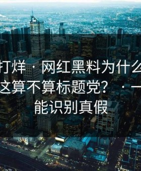 黑料不打烊 · 网红黑料为什么总能让人上头这算不算标题党？ · 一句话就能识别真假