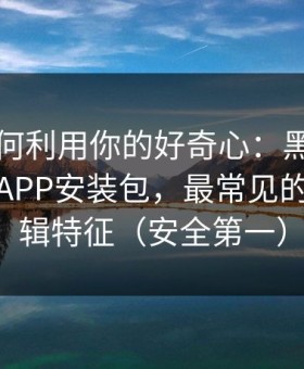 它们如何利用你的好奇心：黑料不打烊相关APP安装包，最常见的搬运剪辑特征（安全第一）