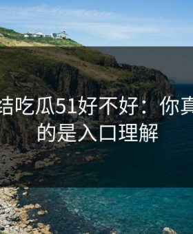 别再纠结吃瓜51好不好：你真正要看的是入口理解