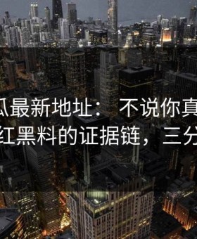 黑料吃瓜最新地址： 不说你真不知道：整理网红黑料的证据链，三分钟搞定