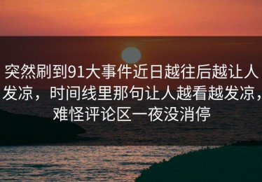 突然刷到91大事件近日越往后越让人发凉，时间线里那句让人越看越发凉，难怪评论区一夜没消停