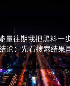 黑料正能量往期我把黑料一步步验证了20次结论：先看搜索结果再下判断