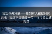 我劝你先冷静——看到有人在搜91网页版 - 我忍不住提醒一句…你可能也遇到过