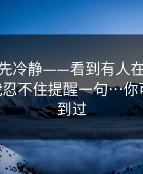我劝你先冷静——看到有人在搜91网页版 - 我忍不住提醒一句…你可能也遇到过