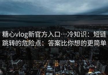 糖心vlog新官方入口…冷知识：短链跳转的危险点：答案比你想的更简单
