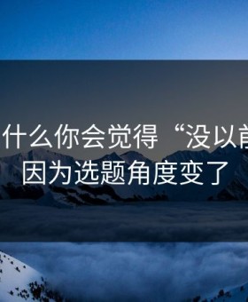 91网为什么你会觉得“没以前顺”？因为选题角度变了