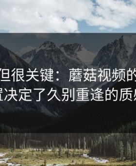没人讲但很关键：蘑菇视频的收音布置决定了久别重逢的质感