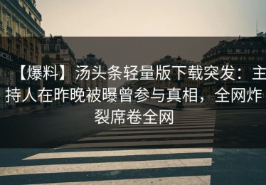 【爆料】汤头条轻量版下载突发：主持人在昨晚被曝曾参与真相，全网炸裂席卷全网