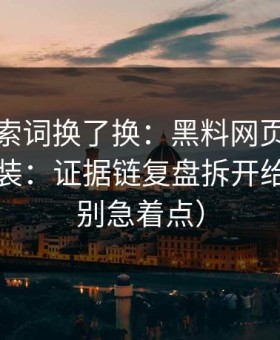 我把搜索词换了换：黑料网页版站点常见伪装：证据链复盘拆开给你看（别急着点）