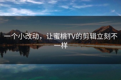 一个小改动，让蜜桃TV的剪辑立刻不一样