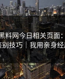 我查了黑料网今日相关页面：真假截图的鉴别技巧｜我用亲身经历证明