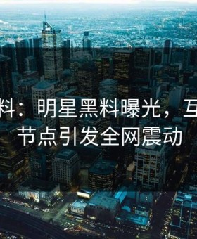 凌晨爆料：明星黑料曝光，互动翻车节点引发全网震动