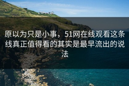 原以为只是小事，51网在线观看这条线真正值得看的其实是最早流出的说法