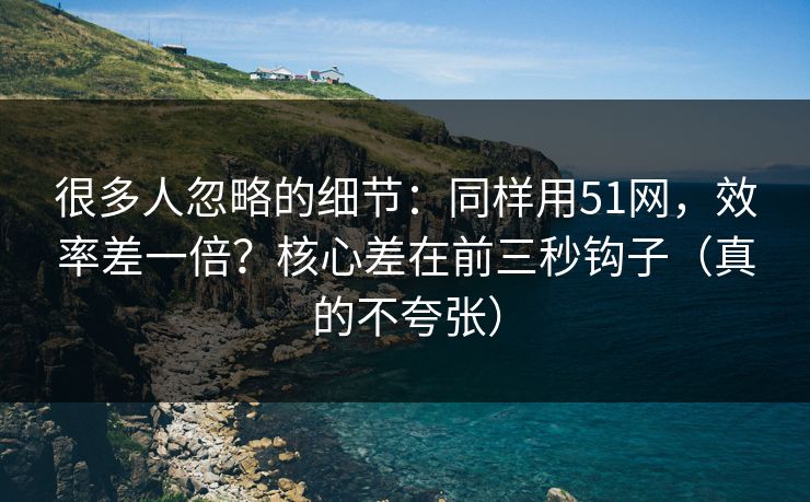 很多人忽略的细节:同样用51网,效率差一倍?核心差在前三秒钩子(真的不夸张) 很多人忽略的细节:同样用51网,效率差一倍?核心差在前三秒钩子(真的不夸张)
