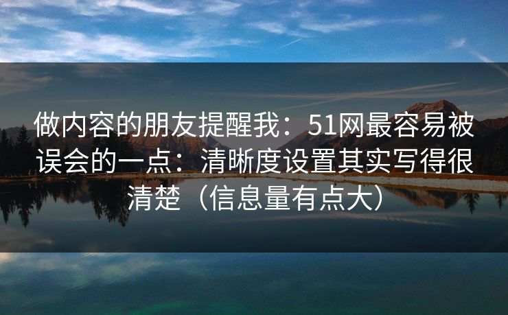 做内容的朋友提醒我：51网最容易被误会的一点：清晰度设置其实写得很清楚（信息量有点大）