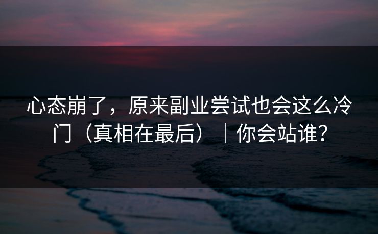 心态崩了，原来副业尝试也会这么冷门（真相在最后）｜你会站谁？