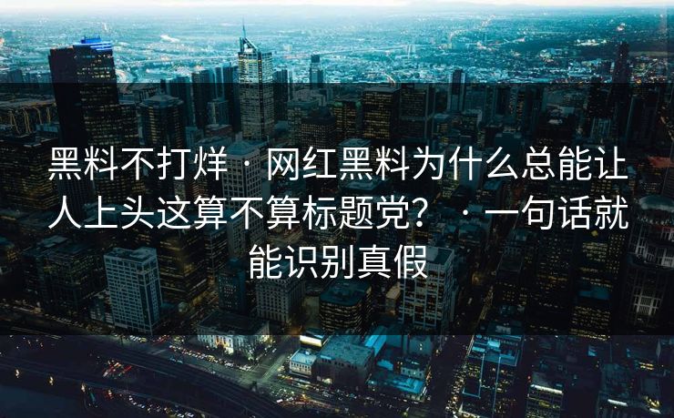 黑料不打烊 · 网红黑料为什么总能让人上头这算不算标题党？ · 一句话就能识别真假