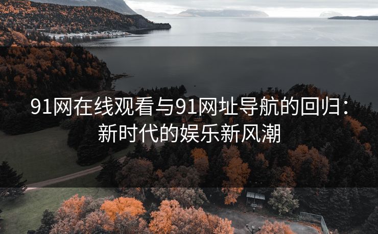 91网在线观看与91网址导航的回归:新时代的娱乐新风潮 91网在线观看与91网址导航的回归:新时代的娱乐新风潮