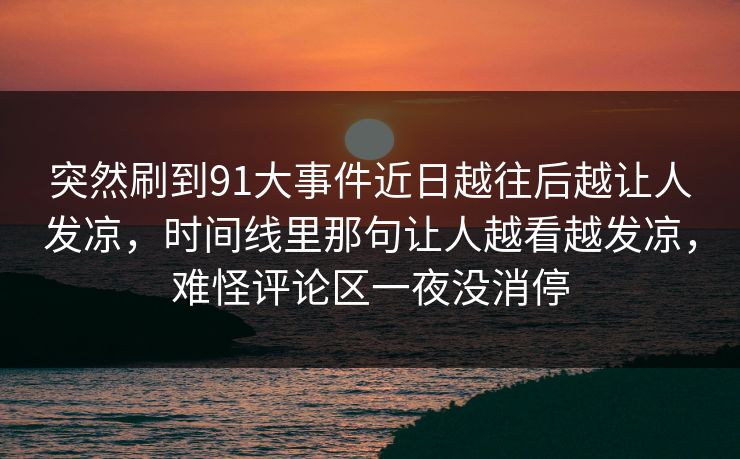 突然刷到91大事件近日越往后越让人发凉，时间线里那句让人越看越发凉，难怪评论区一夜没消停